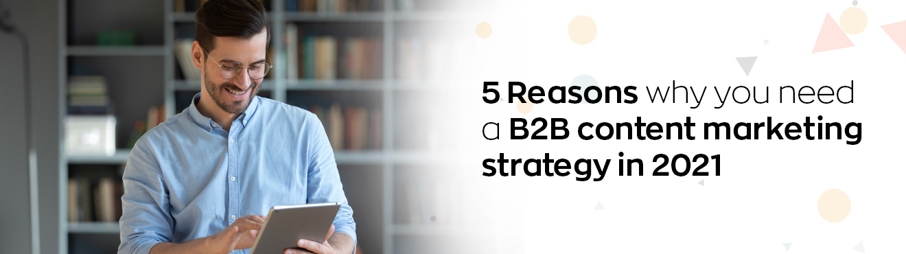 5 Reasons why you need a B2B content marketing strategy in 2021